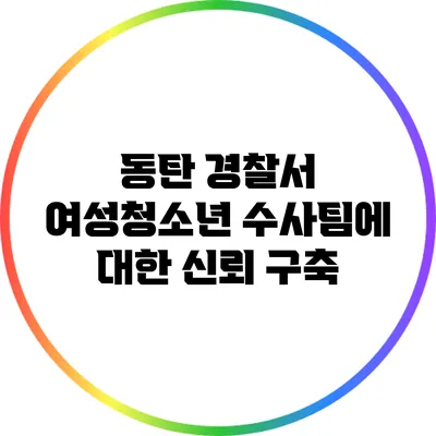 동탄 경찰서 여성청소년 수사팀에 대한 신뢰 구축
