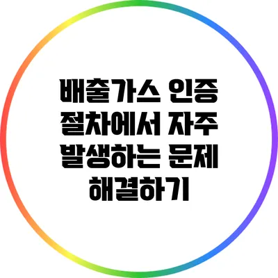 배출가스 인증 절차에서 자주 발생하는 문제 해결하기