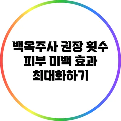 백옥주사 권장 횟수: 피부 미백 효과 최대화하기