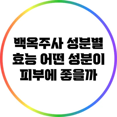 백옥주사 성분별 효능: 어떤 성분이 피부에 좋을까?