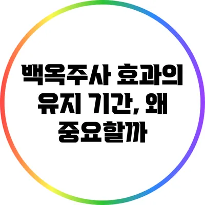 백옥주사 효과의 유지 기간, 왜 중요할까?