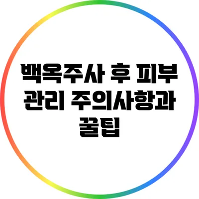 백옥주사 후 피부 관리: 주의사항과 꿀팁