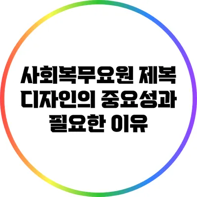 사회복무요원 제복 디자인의 중요성과 필요한 이유