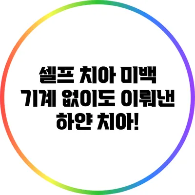 셀프 치아 미백 기계 없이도 이뤄낸 하얀 치아!
