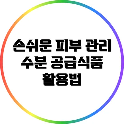 손쉬운 피부 관리: 수분 공급식품 활용법