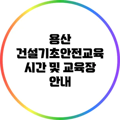 용산 건설기초안전교육 시간 및 교육장 안내
