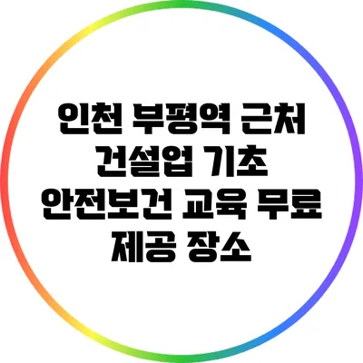 인천 부평역 근처 건설업 기초 안전보건 교육 무료 제공 장소