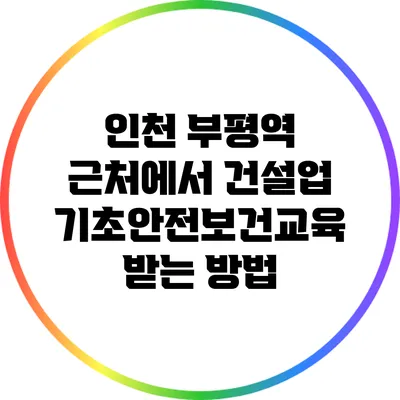 인천 부평역 근처에서 건설업 기초안전보건교육 받는 방법