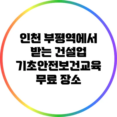 인천 부평역에서 받는 건설업 기초안전보건교육 무료 장소