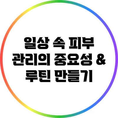 일상 속 피부 관리의 중요성 & 루틴 만들기