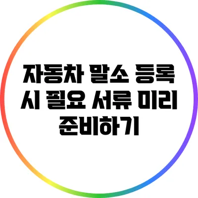 자동차 말소 등록 시 필요 서류 미리 준비하기