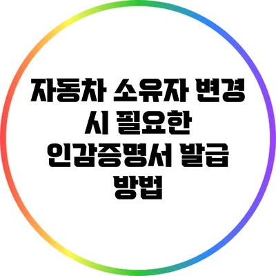 자동차 소유자 변경 시 필요한 인감증명서 발급 방법