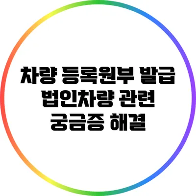 차량 등록원부 발급: 법인차량 관련 궁금증 해결
