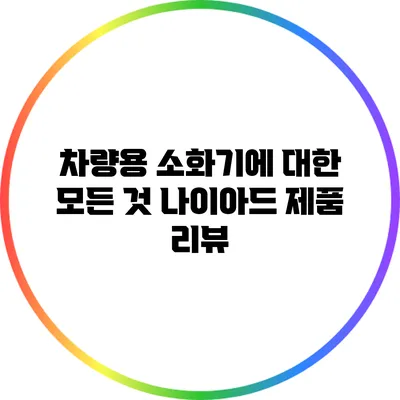 차량용 소화기에 대한 모든 것 나이아드 제품 리뷰