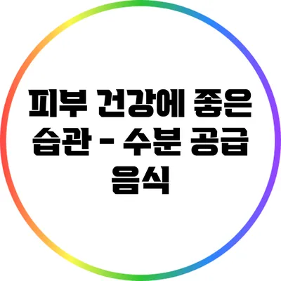 피부 건강에 좋은 습관 - 수분 공급 음식