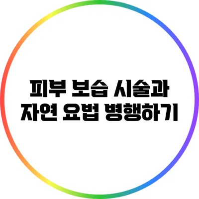 피부 보습: 시술과 자연 요법 병행하기
