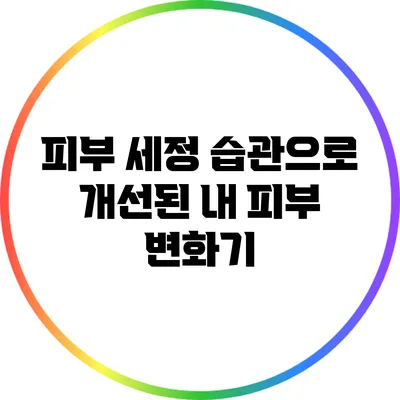 피부 세정 습관으로 개선된 내 피부 변화기