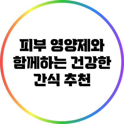 피부 영양제와 함께하는 건강한 간식 추천