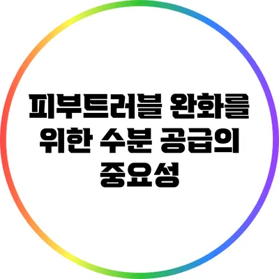 피부트러블 완화를 위한 수분 공급의 중요성