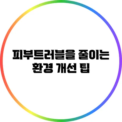 피부트러블을 줄이는 환경 개선 팁