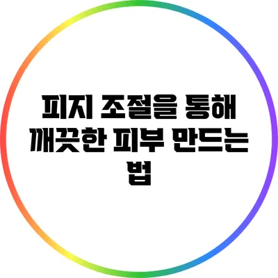 피지 조절을 통해 깨끗한 피부 만드는 법