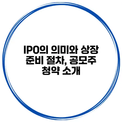 IPO의 의미와 상장 준비 절차, 공모주 청약 소개