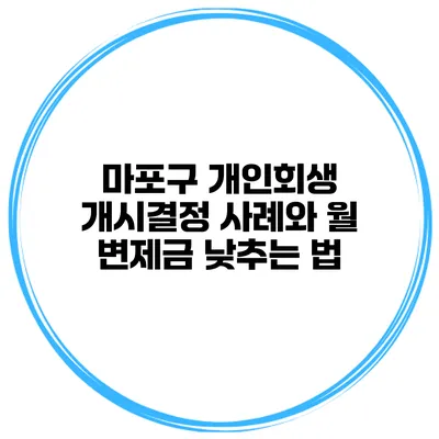 마포구 개인회생 개시결정 사례와 월 변제금 낮추는 법