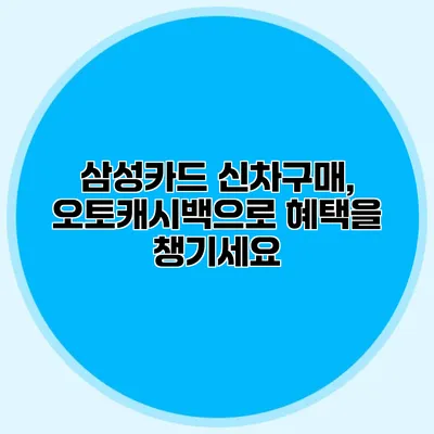 삼성카드 신차구매, 오토캐시백으로 혜택을 챙기세요