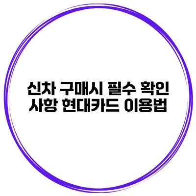 신차 구매시 필수 확인 사항 현대카드 이용법