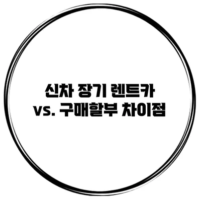 신차 장기 렌트카 vs. 구매할부 차이점