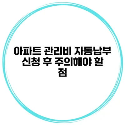 아파트 관리비 자동납부 신청 후 주의해야 할 점
