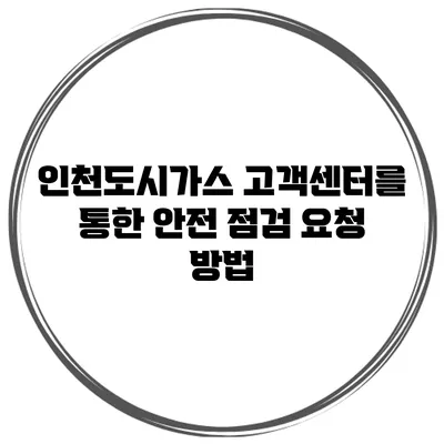 인천도시가스 고객센터를 통한 안전 점검 요청 방법