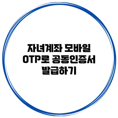 자녀계좌 모바일 OTP로 공동인증서 발급하기