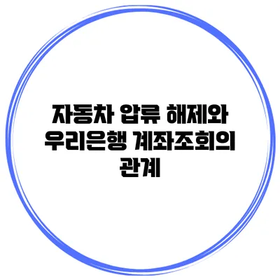 자동차 압류 해제와 우리은행 계좌조회의 관계