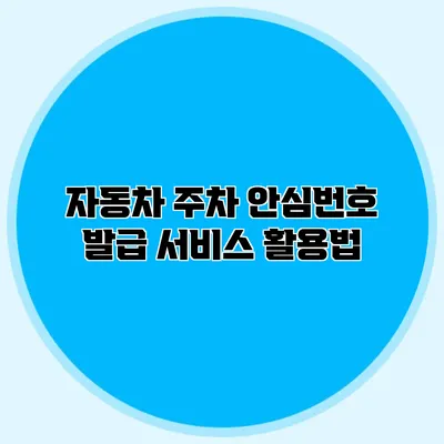 자동차 주차 안심번호 발급 서비스 활용법