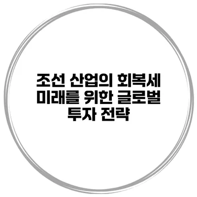 조선 산업의 회복세 미래를 위한 글로벌 투자 전략