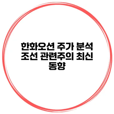한화오션 주가 분석 조선 관련주의 최신 동향