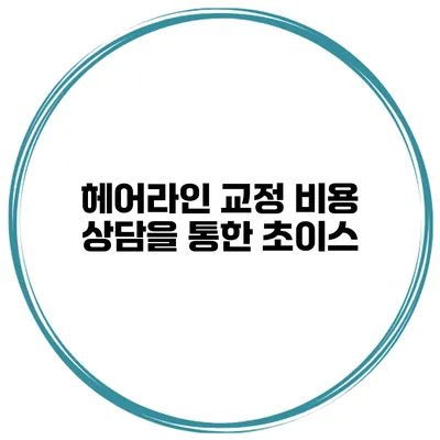 헤어라인 교정 비용 상담을 통한 초이스