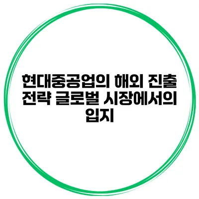현대중공업의 해외 진출 전략 글로벌 시장에서의 입지