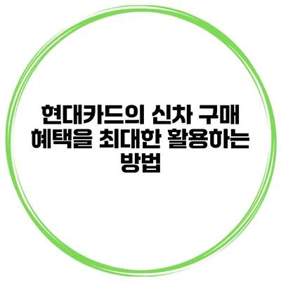 현대카드의 신차 구매 혜택을 최대한 활용하는 방법