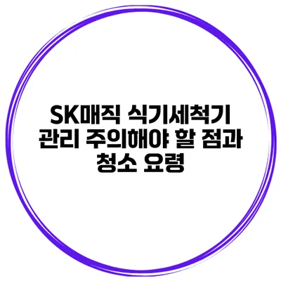 SK매직 식기세척기 관리 주의해야 할 점과 청소 요령