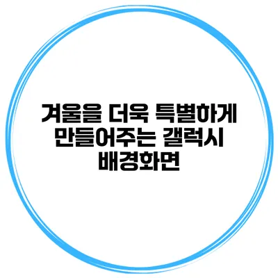 겨울을 더욱 특별하게 만들어주는 갤럭시 배경화면