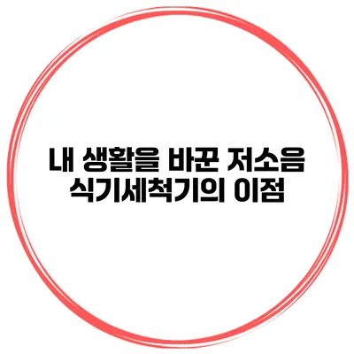 내 생활을 바꾼 저소음 식기세척기의 이점