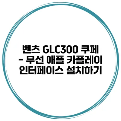 벤츠 GLC300 쿠페 - 무선 애플 카플레이 인터페이스 설치하기