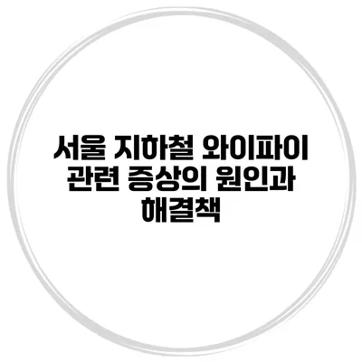 서울 지하철 와이파이 관련 증상의 원인과 해결책