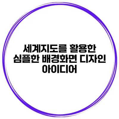 세계지도를 활용한 심플한 배경화면 디자인 아이디어