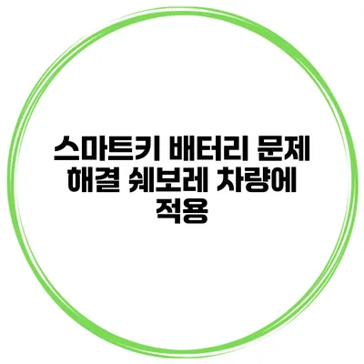 스마트키 배터리 문제 해결 쉐보레 차량에 적용