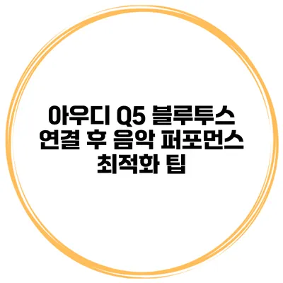 아우디 Q5 블루투스 연결 후 음악 퍼포먼스 최적화 팁