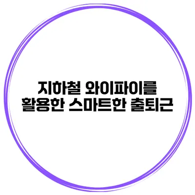 지하철 와이파이를 활용한 스마트한 출퇴근